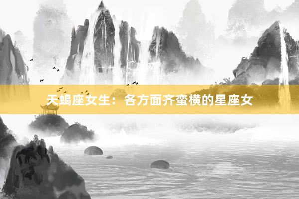天蝎座女生：各方面齐蛮横的星座女